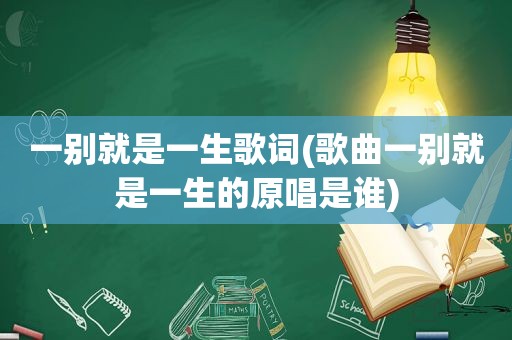 一别就是一生歌词(歌曲一别就是一生的原唱是谁)