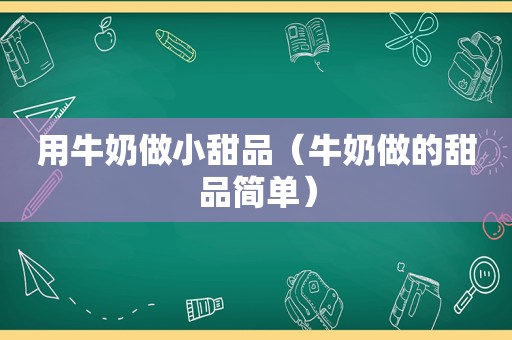 用牛奶做小甜品（牛奶做的甜品简单）