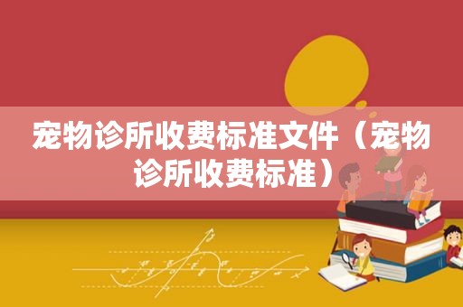 宠物诊所收费标准文件（宠物诊所收费标准）