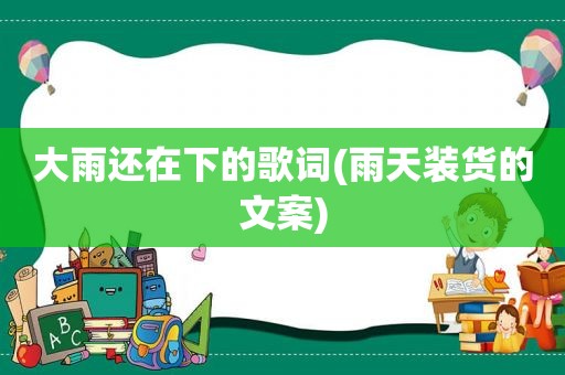 大雨还在下的歌词(雨天装货的文案)