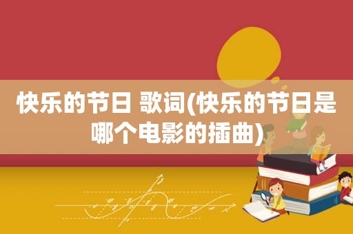 快乐的节日 歌词(快乐的节日是哪个电影的插曲)