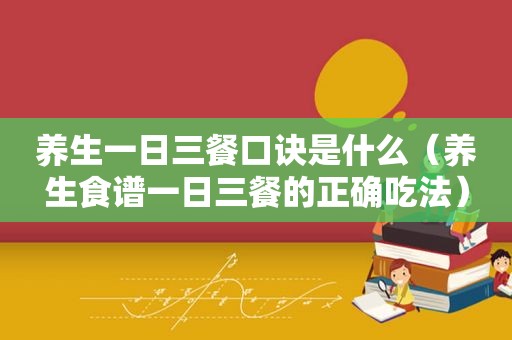 养生一日三餐口诀是什么（养生食谱一日三餐的正确吃法）