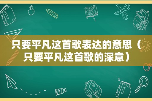 只要平凡这首歌表达的意思（只要平凡这首歌的深意）