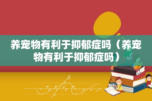 养宠物有利于抑郁症吗（养宠物有利于抑郁症吗）