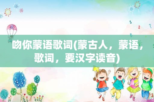 吻你蒙语歌词(蒙古人，蒙语，歌词，要汉字读音)