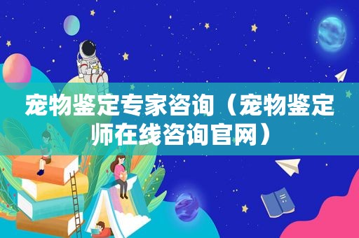 宠物鉴定专家咨询（宠物鉴定师在线咨询官网）