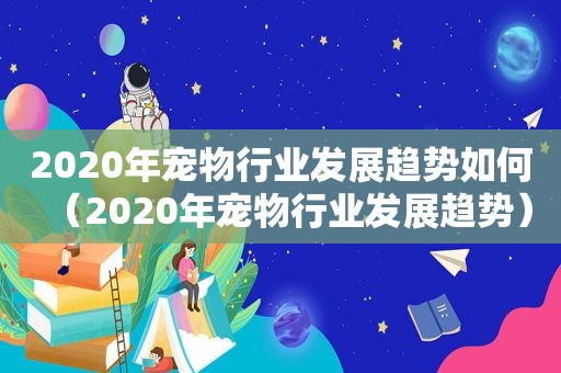 2020年宠物行业发展趋势如何（2020年宠物行业发展趋势）