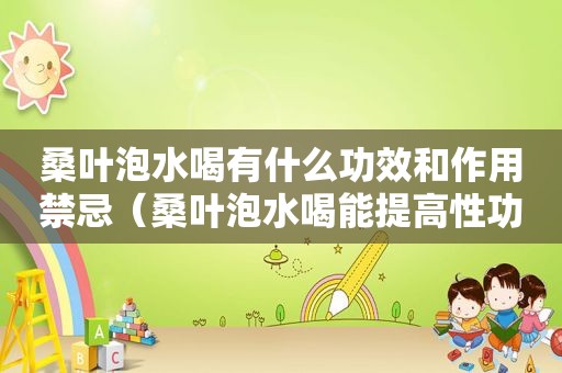 桑叶泡水喝有什么功效和作用禁忌（桑叶泡水喝能提高性功能吗）