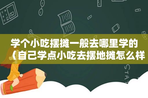 学个小吃摆摊一般去哪里学的（自己学点小吃去摆地摊怎么样啊）