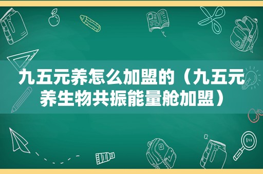 九五元养怎么加盟的（九五元养生物共振能量舱加盟）