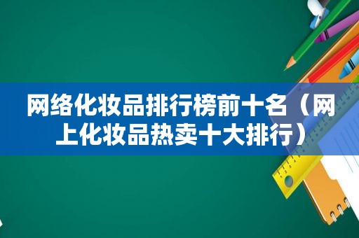 网络化妆品排行榜前十名（网上化妆品热卖十大排行）