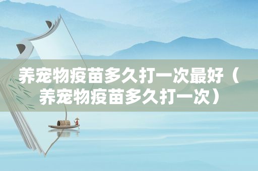 养宠物疫苗多久打一次最好（养宠物疫苗多久打一次）