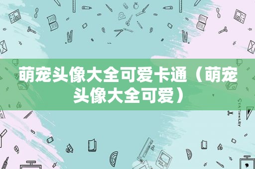 萌宠头像大全可爱卡通（萌宠头像大全可爱）