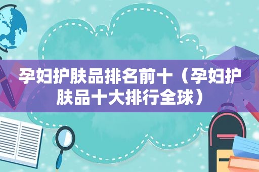 孕妇护肤品排名前十（孕妇护肤品十大排行全球）