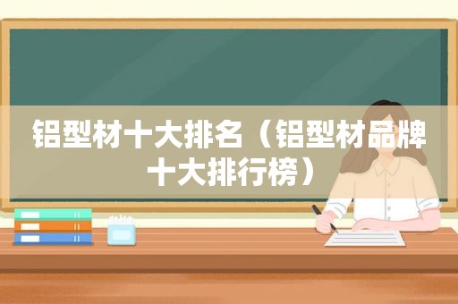 铝型材十大排名（铝型材品牌十大排行榜）