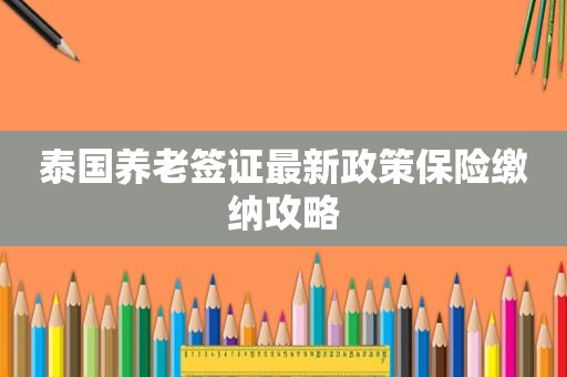 泰国养老签证最新政策保险缴纳攻略