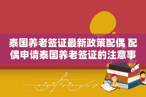 泰国养老签证最新政策配偶 配偶申请泰国养老签证的注意事项