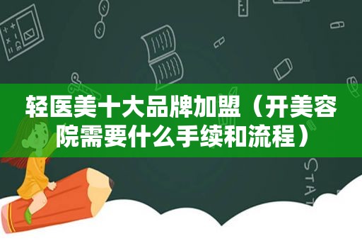 轻医美十大品牌加盟（开美容院需要什么手续和流程）