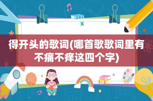 得开头的歌词(哪首歌歌词里有不痛不痒这四个字)
