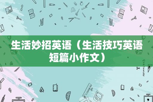 生活妙招英语（生活技巧英语短篇小作文）
