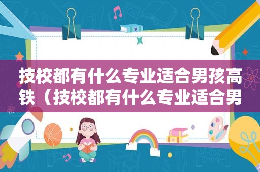 技校都有什么专业适合男孩高铁（技校都有什么专业适合男孩）