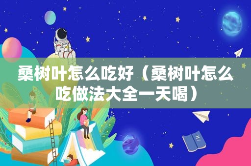 桑树叶怎么吃好（桑树叶怎么吃做法大全一天喝）