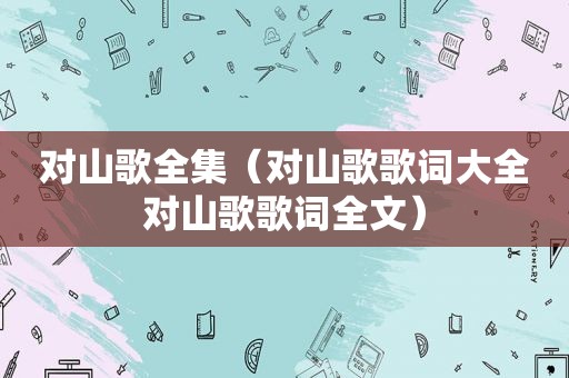 对山歌全集（对山歌歌词大全对山歌歌词全文）