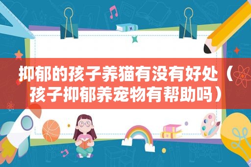 抑郁的孩子养猫有没有好处（孩子抑郁养宠物有帮助吗）