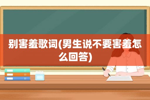 别害羞歌词(男生说不要害羞怎么回答)
