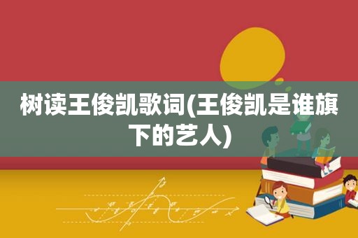 树读王俊凯歌词(王俊凯是谁旗下的艺人)