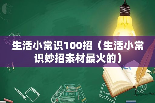 生活小常识100招（生活小常识妙招素材最火的）
