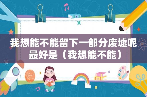 我想能不能留下一部分废墟呢 最好是（我想能不能）