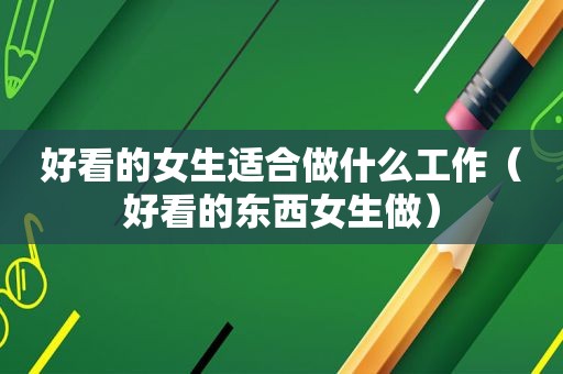 好看的女生适合做什么工作（好看的东西女生做）