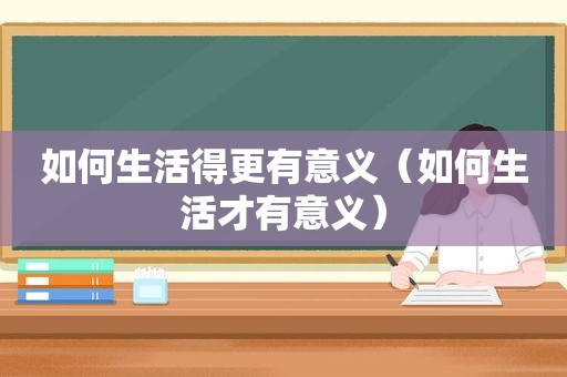 如何生活得更有意义（如何生活才有意义）