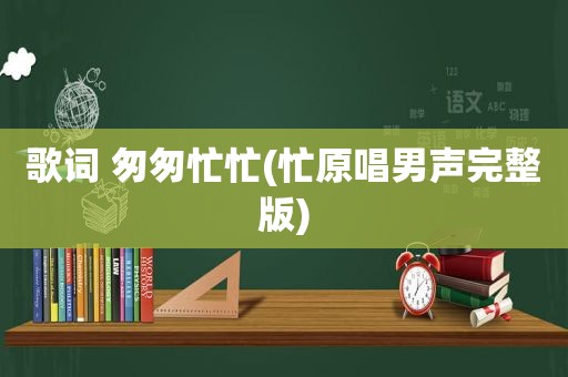 歌词 匆匆忙忙(忙原唱男声完整版)