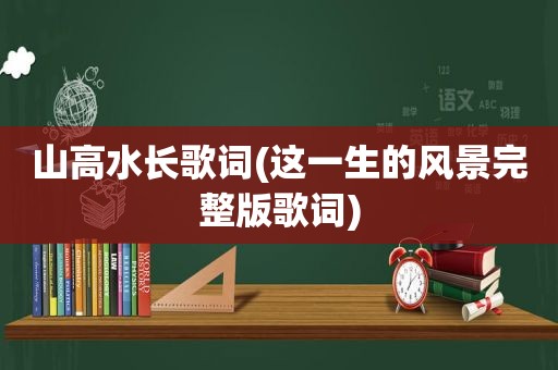 山高水长歌词(这一生的风景完整版歌词)