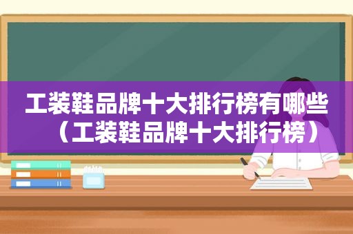 工装鞋品牌十大排行榜有哪些（工装鞋品牌十大排行榜）