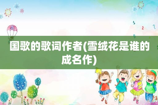 国歌的歌词作者(雪绒花是谁的成名作)