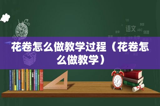 花卷怎么做教学过程（花卷怎么做教学）