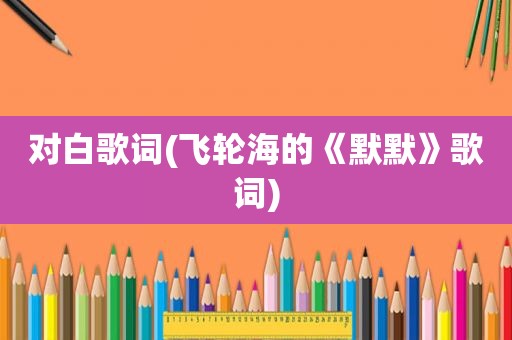 对白歌词(飞轮海的《默默》歌词)