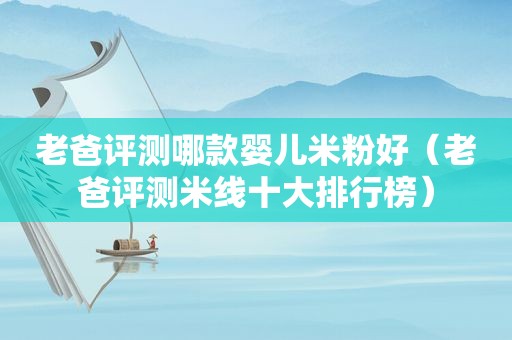 老爸评测哪款婴儿米粉好（老爸评测米线十大排行榜）