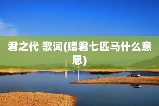 君之代 歌词(赠君七匹马什么意思)