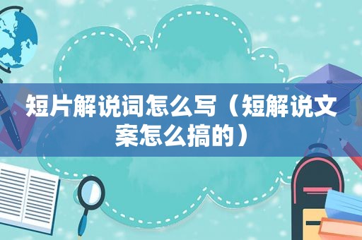 短片解说词怎么写（短解说文案怎么搞的）