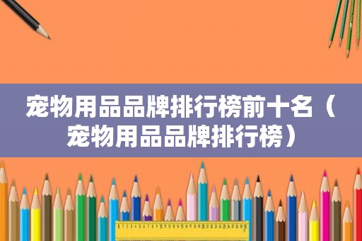宠物用品品牌排行榜前十名（宠物用品品牌排行榜）