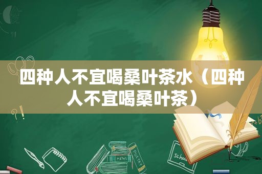 四种人不宜喝桑叶茶水（四种人不宜喝桑叶茶）