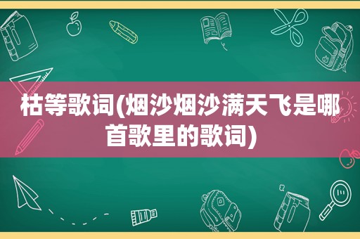 枯等歌词(烟沙烟沙满天飞是哪首歌里的歌词)