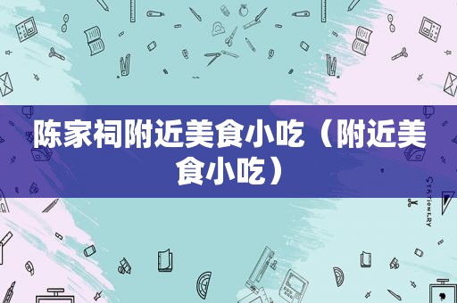 陈家祠附近美食小吃（附近美食小吃）