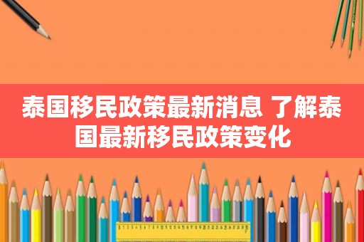 泰国移民政策最新消息 了解泰国最新移民政策变化