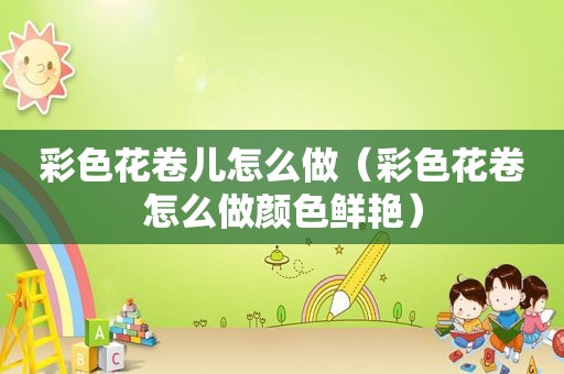 彩色花卷儿怎么做（彩色花卷怎么做颜色鲜艳）
