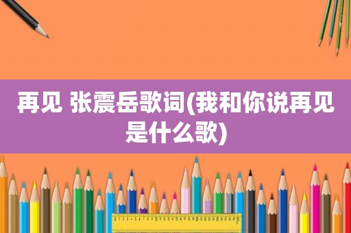 再见 张震岳歌词(我和你说再见是什么歌)